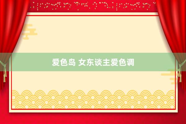 爱色岛 女东谈主爱色调