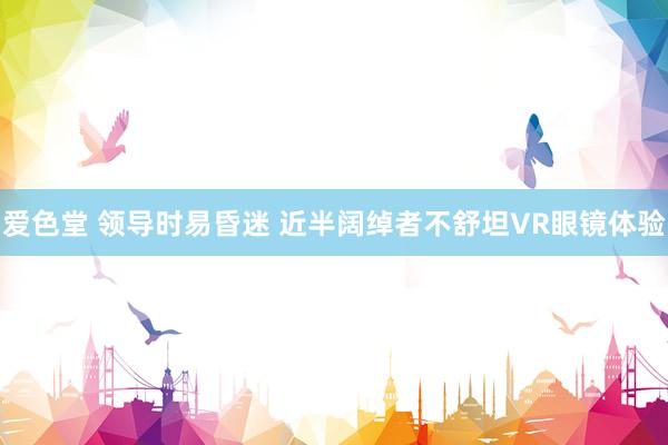 爱色堂 领导时易昏迷 近半阔绰者不舒坦VR眼镜体验