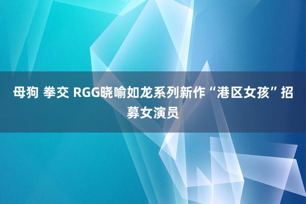 母狗 拳交 RGG晓喻如龙系列新作“港区女孩”招募女演员