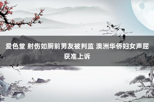 爱色堂 射伤如厕前男友被判监 澳洲华侨妇女声屈获准上诉