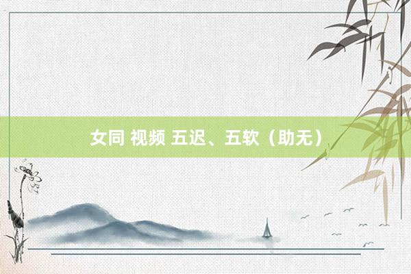 女同 视频 五迟、五软（助无）
