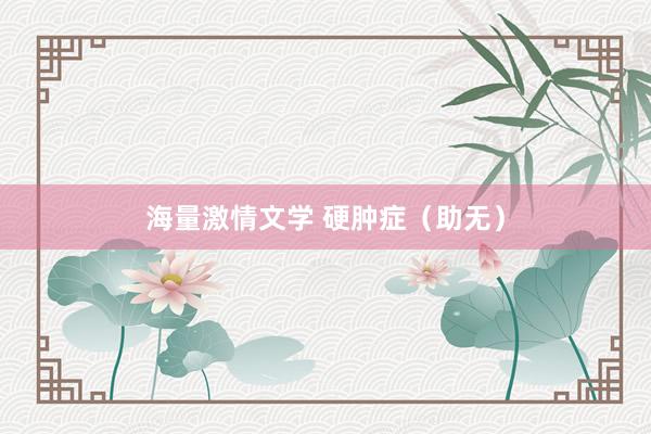 海量激情文学 硬肿症（助无）
