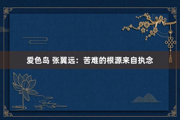爱色岛 张翼远：苦难的根源来自执念