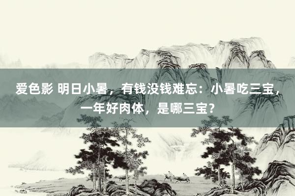 爱色影 明日小暑，有钱没钱难忘：小暑吃三宝，一年好肉体，是哪三宝？