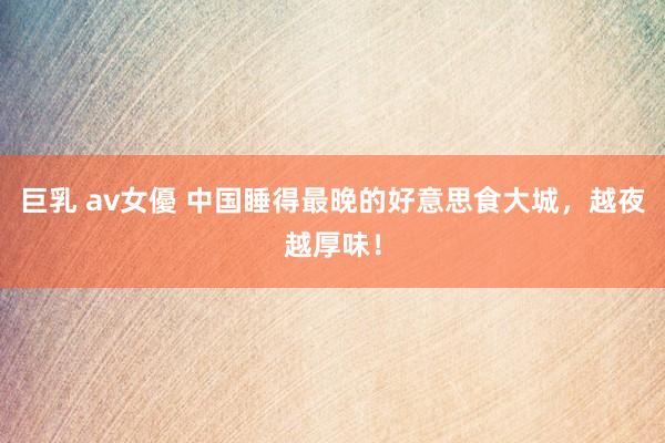 巨乳 av女優 中国睡得最晚的好意思食大城，越夜越厚味！