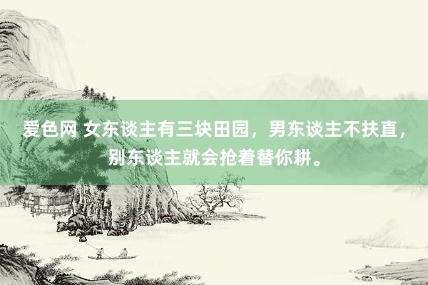 爱色网 女东谈主有三块田园,男东谈主不扶直,别东谈主就会抢着替你耕。