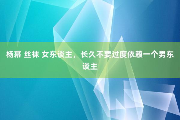 杨幂 丝袜 女东谈主，长久不要过度依赖一个男东谈主