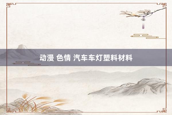 动漫 色情 汽车车灯塑料材料