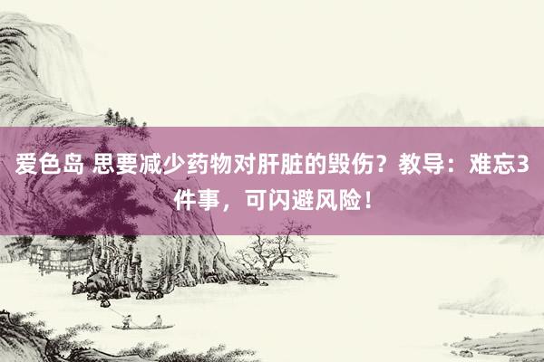 爱色岛 思要减少药物对肝脏的毁伤？教导：难忘3件事，可闪避风险！