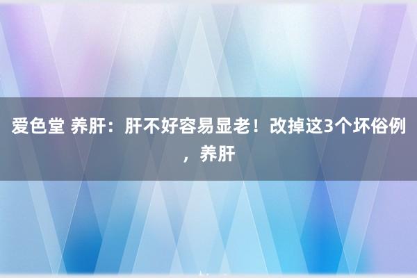 爱色堂 养肝：肝不好容易显老！改掉这3个坏俗例，养肝