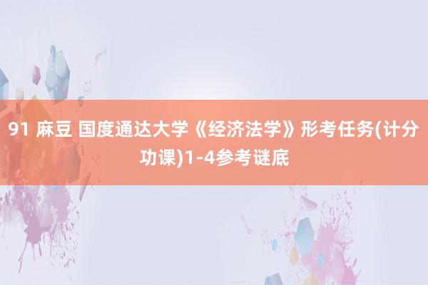 91 麻豆 国度通达大学《经济法学》形考任务(计分功课)1-4参考谜底