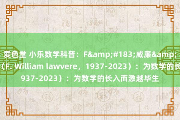 爱色堂 小乐数学科普：F&#183;威廉&#183;劳维尔（F. William lawvere，1937-2023）：为数学的长入而激越毕生
