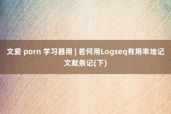 文爱 porn 学习器用 | 若何用Logseq有用率地记文献条记(下)
