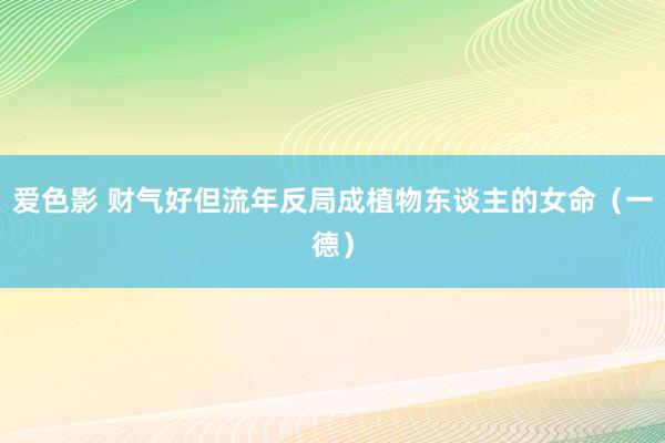 爱色影 财气好但流年反局成植物东谈主的女命（一德）