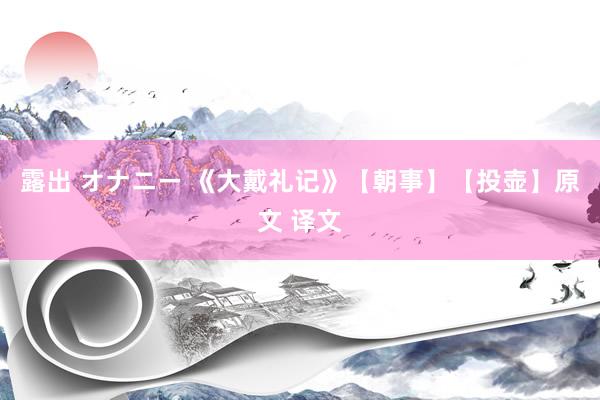 露出 オナニー 《大戴礼记》【朝事】【投壶】原文 译文