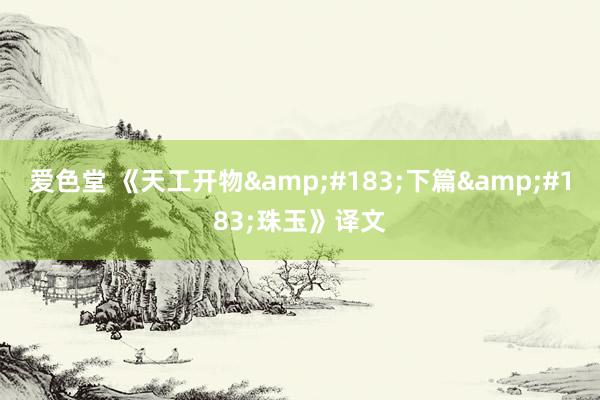 爱色堂 《天工开物&#183;下篇&#183;珠玉》译文