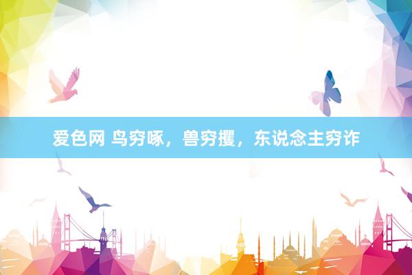 爱色网 鸟穷啄，兽穷攫，东说念主穷诈