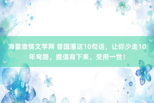 海量激情文学网 曾国藩这10句话，让你少走10年弯路，提倡背下来，受用一世！