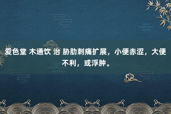 爱色堂 木通饮 治 胁肋刺痛扩展，小便赤涩，大便不利，或浮肿。