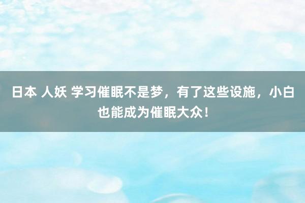 日本 人妖 学习催眠不是梦，有了这些设施，小白也能成为催眠大众！