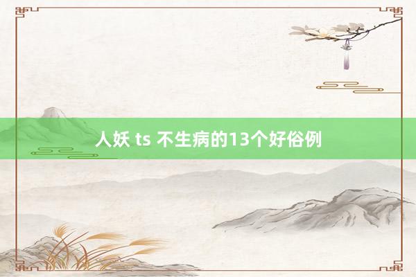 人妖 ts 不生病的13个好俗例