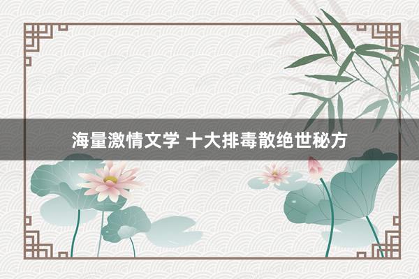 海量激情文学 十大排毒散绝世秘方