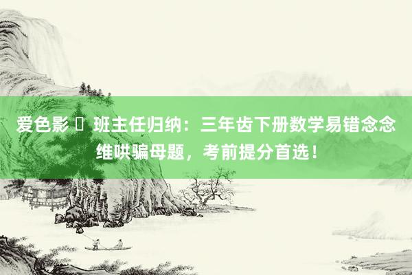 爱色影 ​班主任归纳：三年齿下册数学易错念念维哄骗母题，考前提分首选！