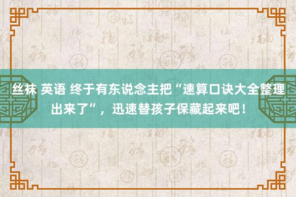 丝袜 英语 终于有东说念主把“速算口诀大全整理出来了”，迅速替孩子保藏起来吧！