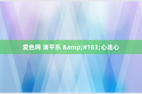 爱色网 清平乐 &#183;心连心
