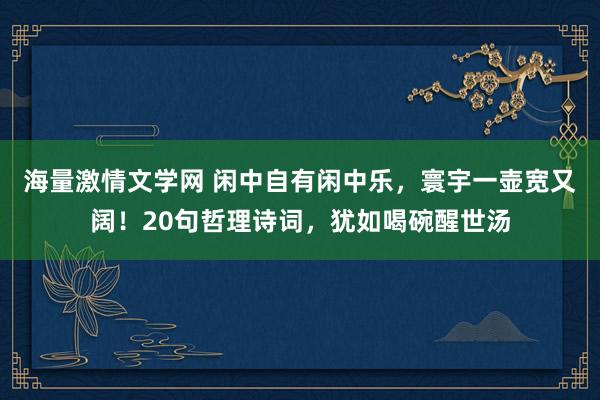 海量激情文学网 闲中自有闲中乐，寰宇一壶宽又阔！20句哲理诗词，犹如喝碗醒世汤