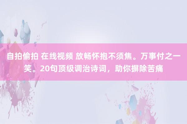 自拍偷拍 在线视频 放畅怀抱不须焦。万事付之一笑。20句顶级调治诗词，助你摒除苦痛