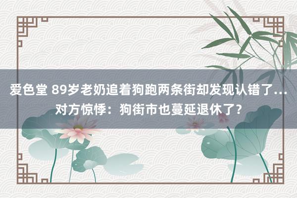 爱色堂 89岁老奶追着狗跑两条街却发现认错了…对方惊悸：狗街市也蔓延退休了？