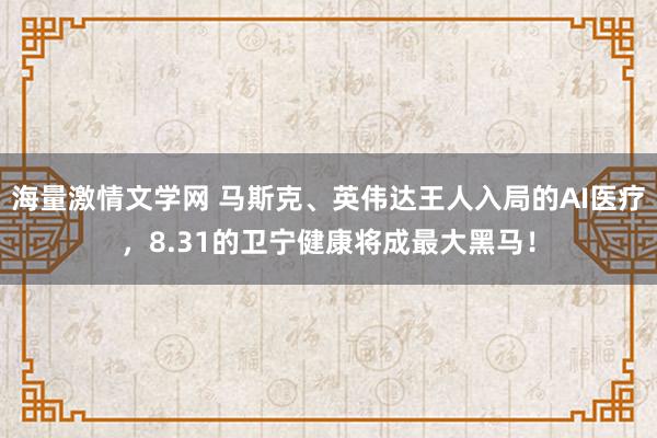 海量激情文学网 马斯克、英伟达王人入局的AI医疗，8.31的卫宁健康将成最大黑马！
