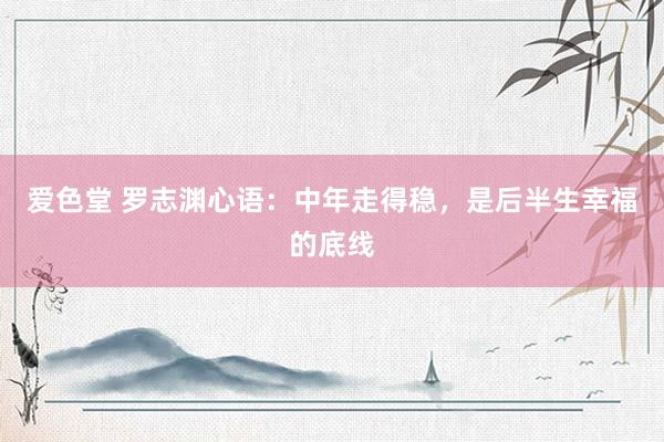 爱色堂 罗志渊心语：中年走得稳，是后半生幸福的底线