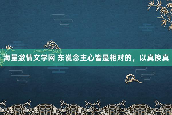 海量激情文学网 东说念主心皆是相对的，以真换真