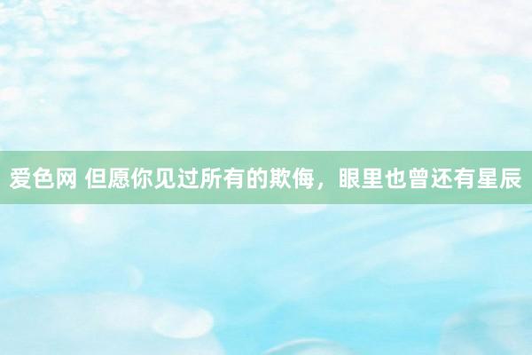 爱色网 但愿你见过所有的欺侮，眼里也曾还有星辰