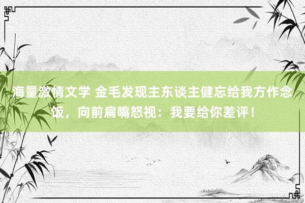 海量激情文学 金毛发现主东谈主健忘给我方作念饭，向前扁嘴怒视：我要给你差评！