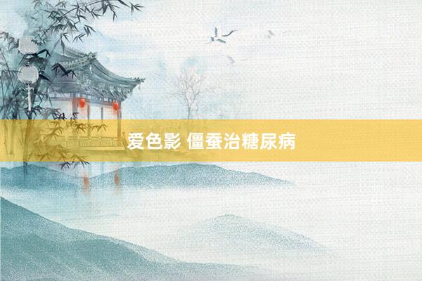 爱色影 僵蚕治糖尿病