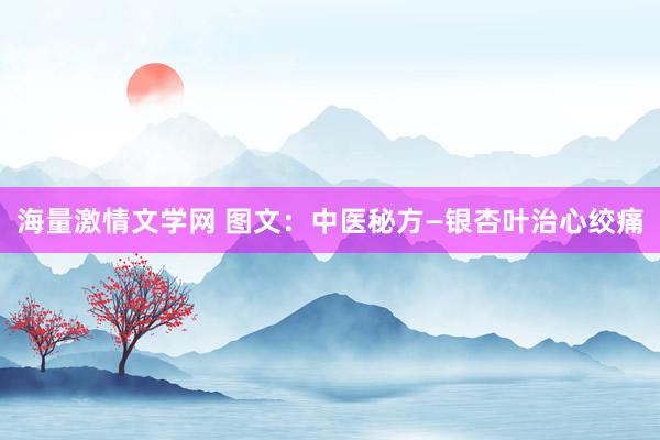 海量激情文学网 图文：中医秘方—银杏叶治心绞痛