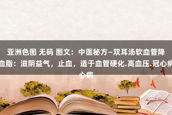 亚洲色图 无码 图文：中医秘方—双耳汤软血管降血脂：滋阴益气，止血，适于血管硬化.高血压.冠心病