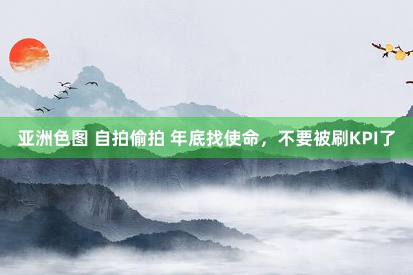 亚洲色图 自拍偷拍 年底找使命，不要被刷KPI了