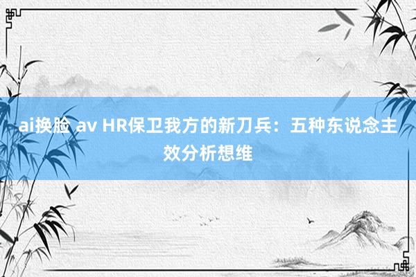 ai换脸 av HR保卫我方的新刀兵：五种东说念主效分析想维