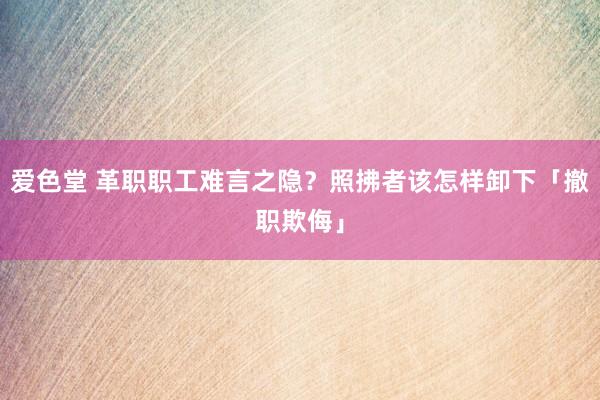 爱色堂 革职职工难言之隐？照拂者该怎样卸下「撤职欺侮」