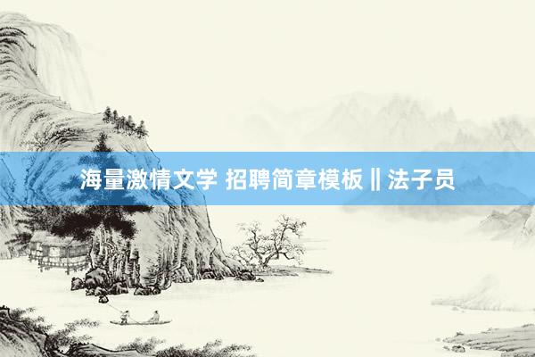 海量激情文学 招聘简章模板‖法子员