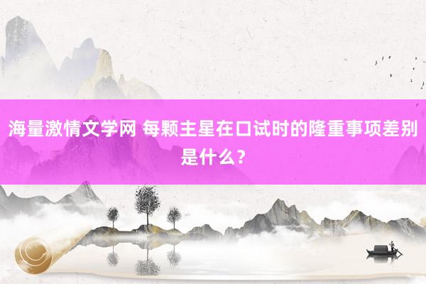 海量激情文学网 每颗主星在口试时的隆重事项差别是什么？