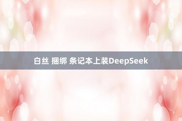 白丝 捆绑 条记本上装DeepSeek