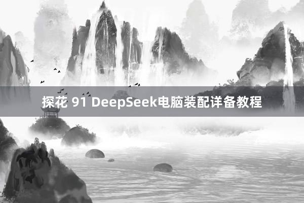探花 91 DeepSeek电脑装配详备教程