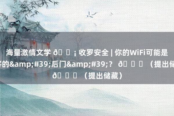 海量激情文学 📡 收罗安全 | 你的WiFi可能是黑客的&#39;后门&#39;？ 🔓（提出储藏）