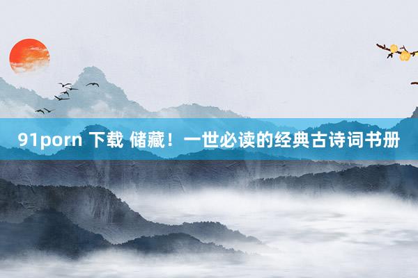 91porn 下载 储藏！一世必读的经典古诗词书册