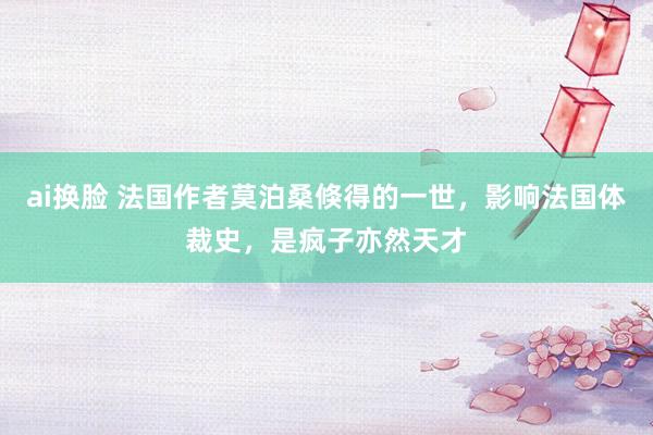 ai换脸 法国作者莫泊桑倏得的一世，影响法国体裁史，是疯子亦然天才